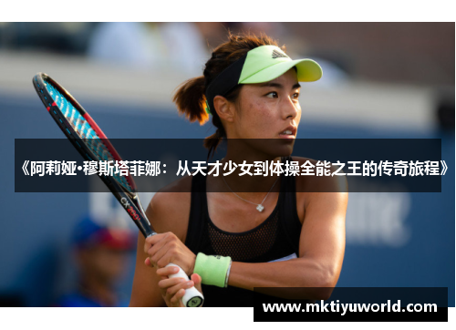 《阿莉娅·穆斯塔菲娜：从天才少女到体操全能之王的传奇旅程》