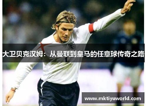 大卫贝克汉姆：从曼联到皇马的任意球传奇之路