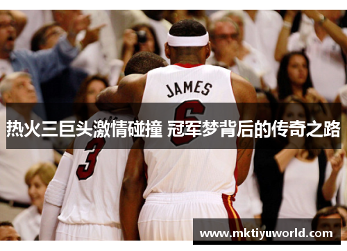 热火三巨头激情碰撞 冠军梦背后的传奇之路