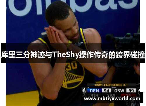 库里三分神迹与TheShy操作传奇的跨界碰撞