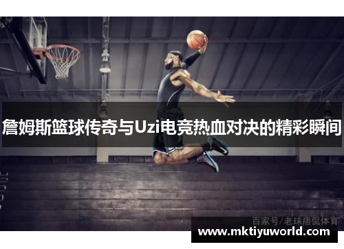 詹姆斯篮球传奇与Uzi电竞热血对决的精彩瞬间