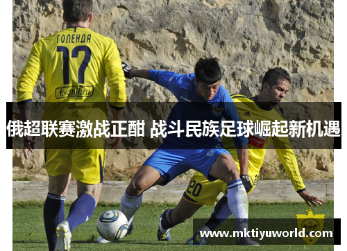 俄超联赛激战正酣 战斗民族足球崛起新机遇