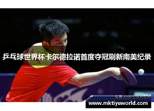 乒乓球世界杯卡尔德拉诺首度夺冠刷新南美纪录