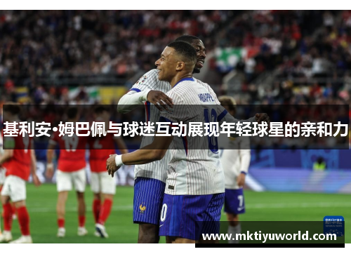 基利安·姆巴佩与球迷互动展现年轻球星的亲和力