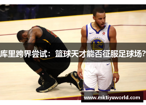 库里跨界尝试：篮球天才能否征服足球场？