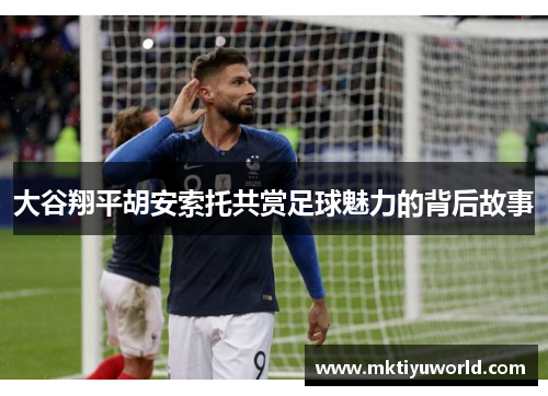 大谷翔平胡安索托共赏足球魅力的背后故事