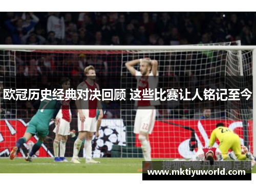欧冠历史经典对决回顾 这些比赛让人铭记至今