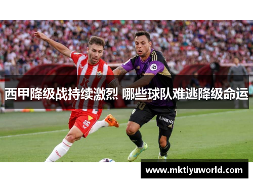 西甲降级战持续激烈 哪些球队难逃降级命运