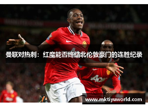 曼联对热刺：红魔能否终结北伦敦豪门的连胜纪录